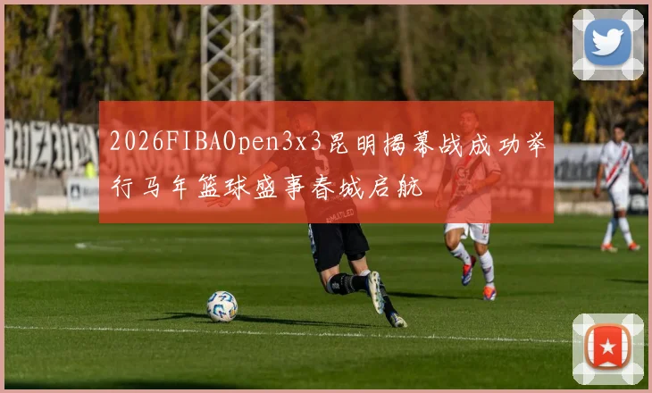 2026FIBAOpen3x3昆明揭幕战成功举行马年篮球盛事春城启航