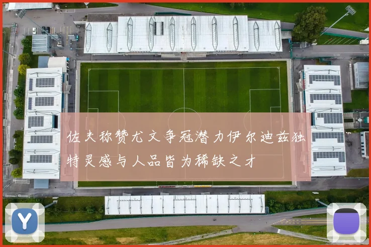 佐夫称赞尤文争冠潜力伊尔迪兹独特灵感与人品皆为稀缺之才