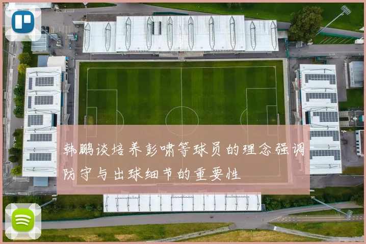 韩鹏谈培养彭啸等球员的理念强调防守与出球细节的重要性