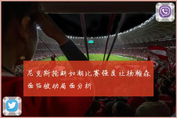 尼克斯抢断如潮比赛强度让杨瀚森面临被动局面分析