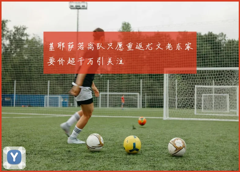 基耶萨若离队只愿重返尤文老东家要价超千万引关注