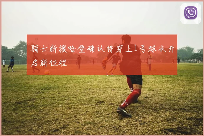 骑士新援哈登确认将穿上1号球衣开启新征程