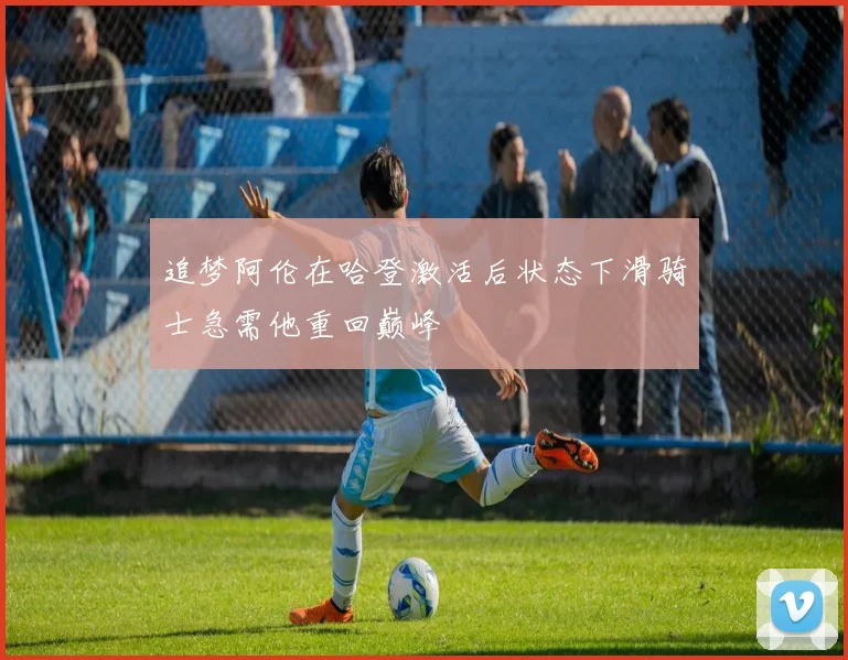 追梦阿伦在哈登激活后状态下滑骑士急需他重回巅峰