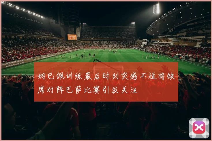 姆巴佩训练最后时刻突感不适将缺席对阵巴萨比赛引发关注