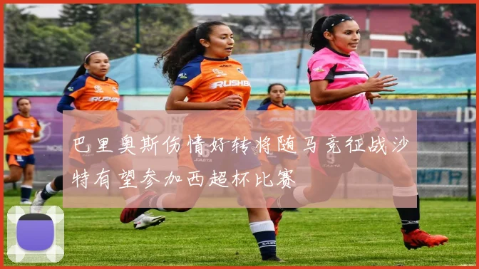 巴里奥斯伤情好转将随马竞征战沙特有望参加西超杯比赛