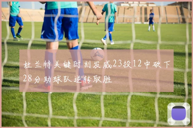 杜兰特关键时刻发威23投12中砍下28分助球队逆转取胜