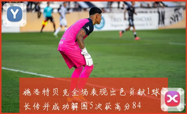 施洛特贝克全场表现出色贡献1球3长传并成功解围5次获高分84