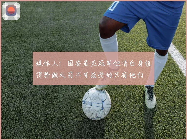媒体人：国安虽无冠军但清白身值得骄傲处罚不可接受的只有他们