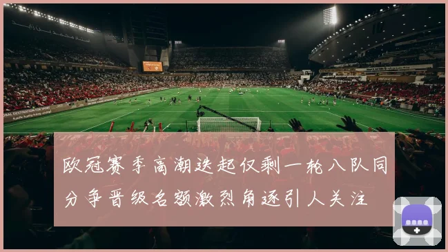 欧冠赛季高潮迭起仅剩一轮八队同分争晋级名额激烈角逐引人关注