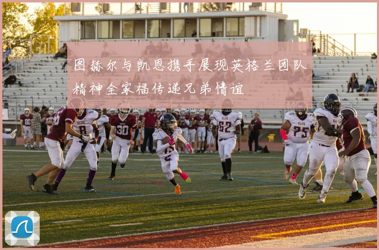 图赫尔与凯恩携手展现英格兰团队精神全家福传递兄弟情谊
