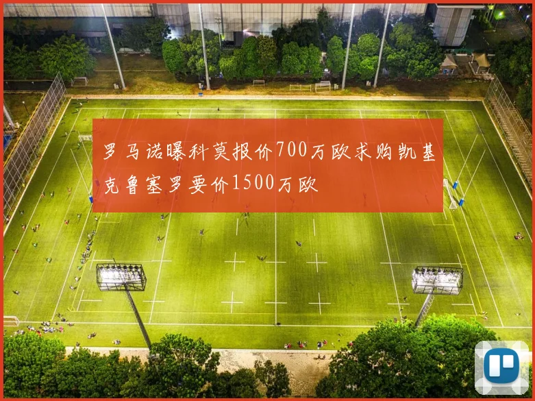 罗马诺曝科莫报价700万欧求购凯基克鲁塞罗要价1500万欧