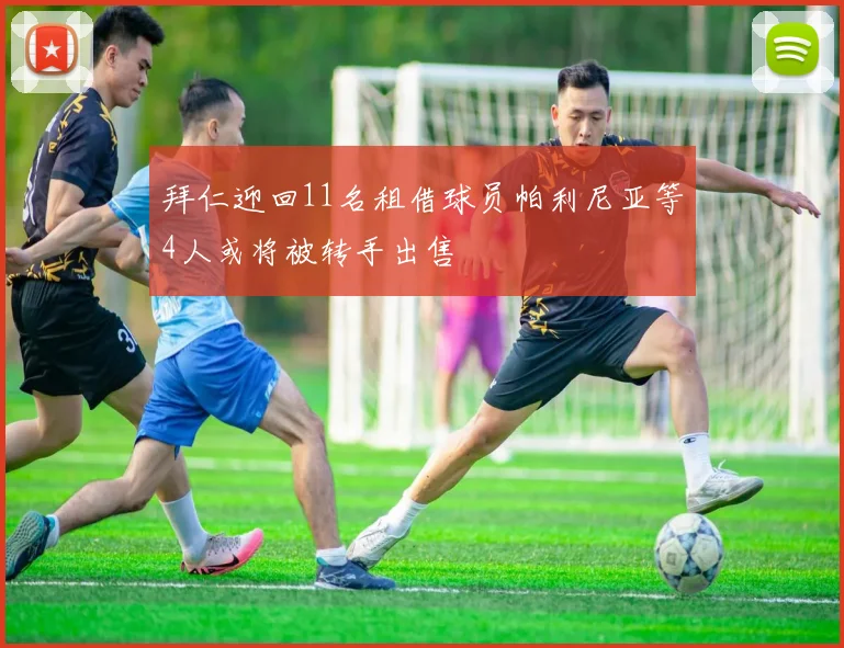 拜仁迎回11名租借球员帕利尼亚等4人或将被转手出售