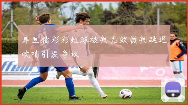 库里精彩彩虹球被判无效裁判延迟吹哨引发争议