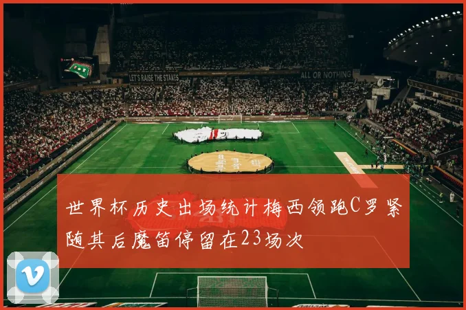 世界杯历史出场统计梅西领跑C罗紧随其后魔笛停留在23场次