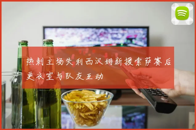 热刺主场失利西汉姆新援索萨赛后更衣室与队友互动