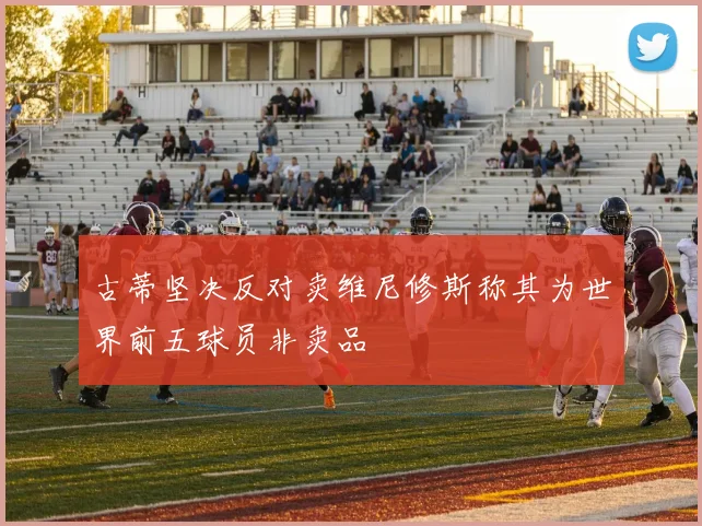 古蒂坚决反对卖维尼修斯称其为世界前五球员非卖品