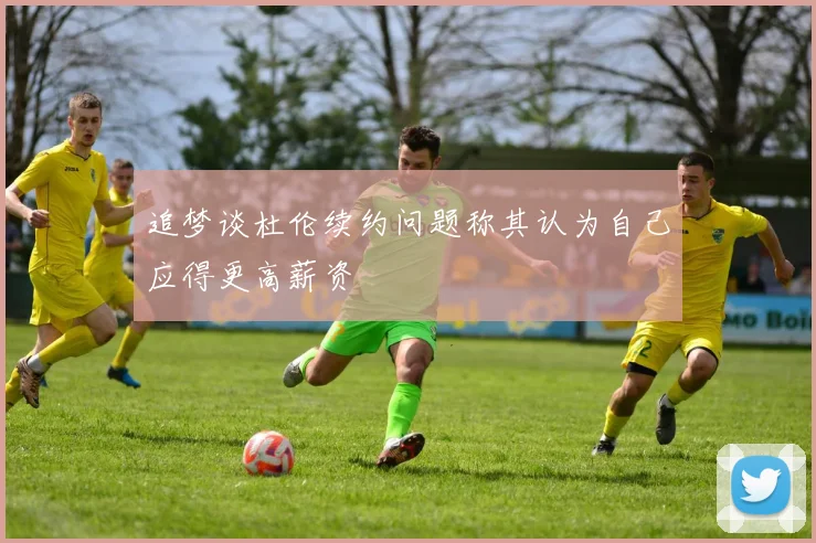 追梦谈杜伦续约问题称其认为自己应得更高薪资