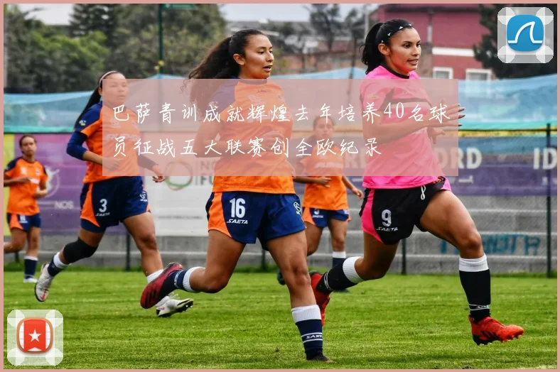 巴萨青训成就辉煌去年培养40名球员征战五大联赛创全欧纪录