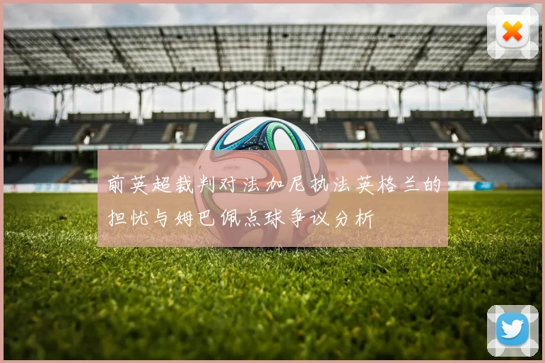 前英超裁判对法加尼执法英格兰的担忧与姆巴佩点球争议分析