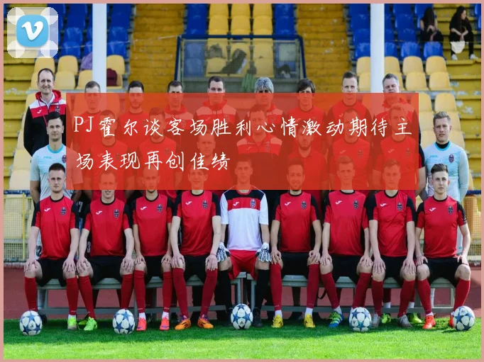 PJ霍尔谈客场胜利心情激动期待主场表现再创佳绩