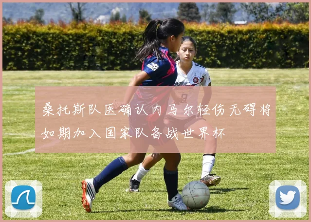 桑托斯队医确认内马尔轻伤无碍将如期加入国家队备战世界杯