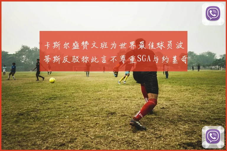 卡斯尔盛赞文班为世界最佳球员波蒂斯反驳称此言不尊重SGA与约基奇