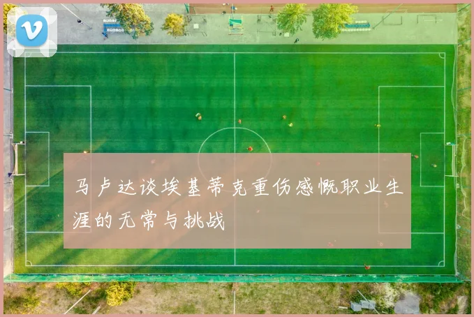 马卢达谈埃基蒂克重伤感慨职业生涯的无常与挑战