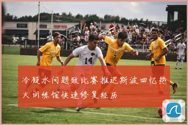 冷凝水问题致比赛推迟斯波回忆热火训练馆快速修复经历
