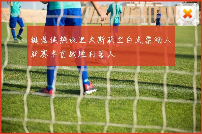 键盘侠热议里夫斯获空白支票湖人新赛季首战胜利喜人