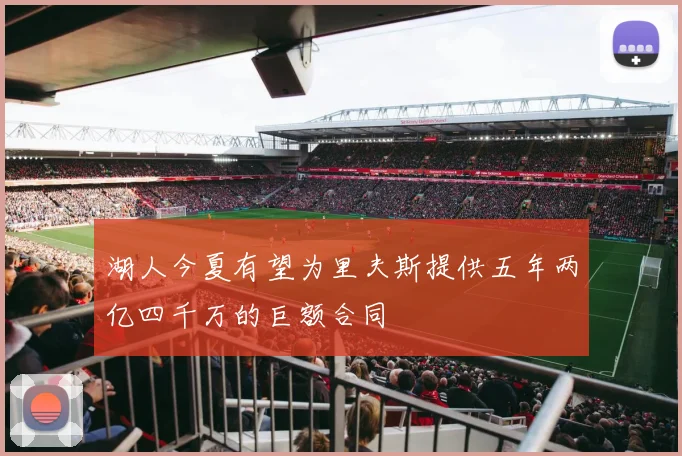 湖人今夏有望为里夫斯提供五年两亿四千万的巨额合同