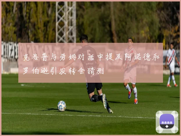 克洛普与劳姆对话中提及阿诺德和罗伯逊引发转会猜测