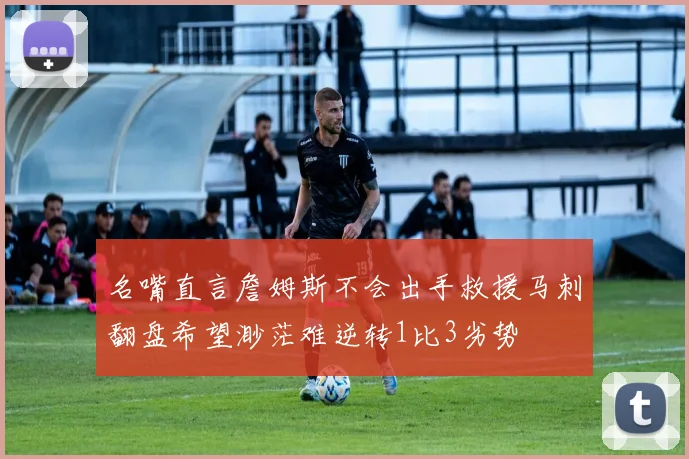 名嘴直言詹姆斯不会出手救援马刺翻盘希望渺茫难逆转1比3劣势