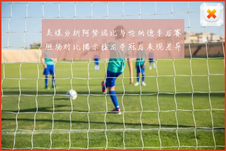 美媒分析阿努诺比与伦纳德季后赛胜场对比揭示猛龙夺冠后表现差异