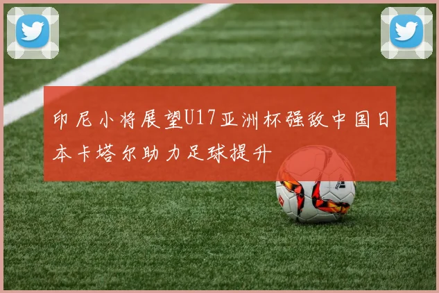 印尼小将展望U17亚洲杯强敌中国日本卡塔尔助力足球提升