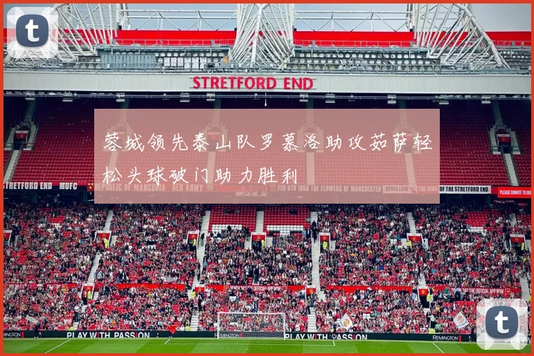 蓉城领先泰山队罗慕洛助攻茹萨轻松头球破门助力胜利