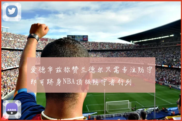 爱德华兹称赞兰德尔只需专注防守即可跻身NBA顶级防守者行列