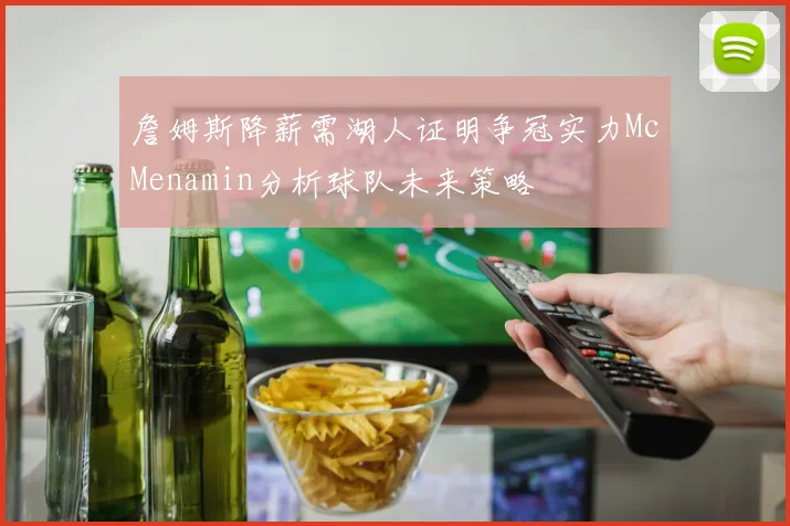 詹姆斯降薪需湖人证明争冠实力McMenamin分析球队未来策略