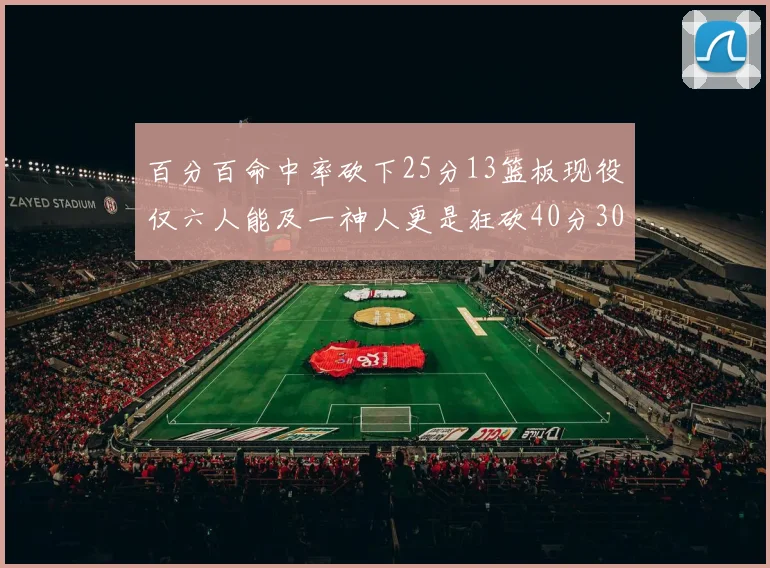 百分百命中率砍下25分13篮板现役仅六人能及一神人更是狂砍40分30篮板大三元
