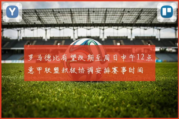 罗马德比有望改期至周日中午12点意甲联盟积极协调安排赛事时间